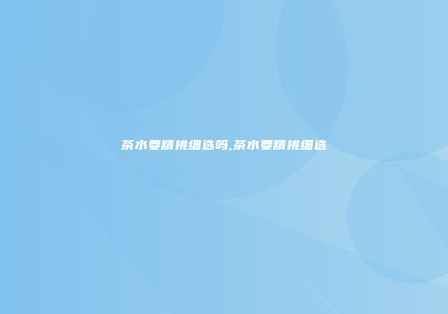 茶水要精挑细选吗,茶水要精挑细选