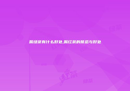 喝绿茶有什么好处,喝红茶的禁忌与好处
