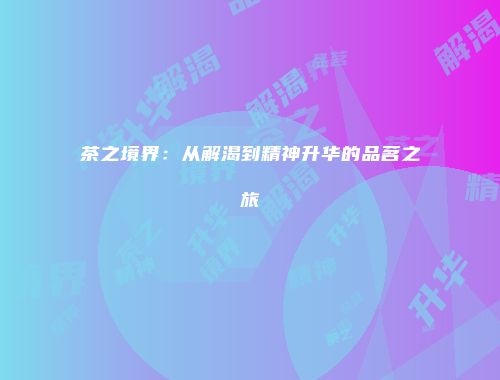 茶之境界：从解渴到精神升华的品茗之旅