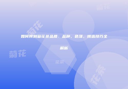 如何辨别菊花茶品质：品种、色泽、挑选技巧全解析