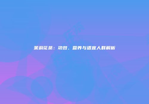 茉莉花茶：功效、营养与适宜人群解析