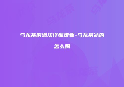 乌龙茶的泡法详细步骤-乌龙茶冰的怎么喝