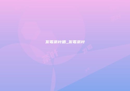发霉茶叶晒_发霉茶叶