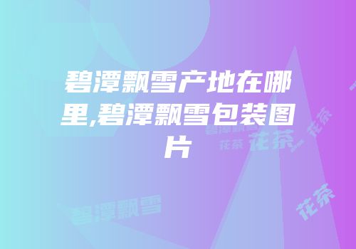 碧潭飘雪产地在哪里,碧潭飘雪包装图片