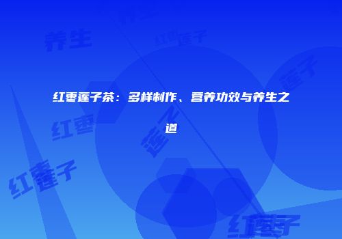 红枣莲子茶：多样制作、营养功效与养生之道
