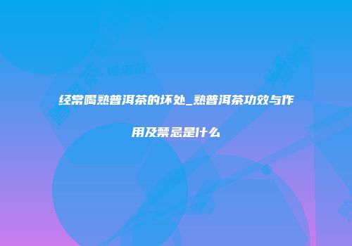 经常喝熟普洱茶的坏处_熟普洱茶功效与作用及禁忌是什么