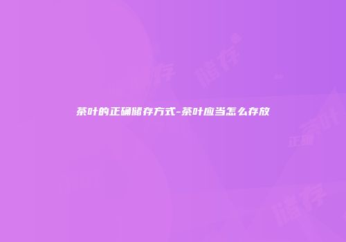 茶叶的正确储存方式-茶叶应当怎么存放