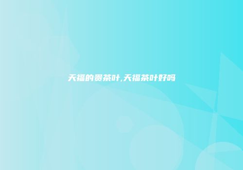 天福的贵茶叶,天福茶叶好吗