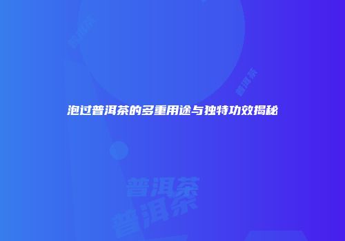 泡过普洱茶的多重用途与独特功效揭秘