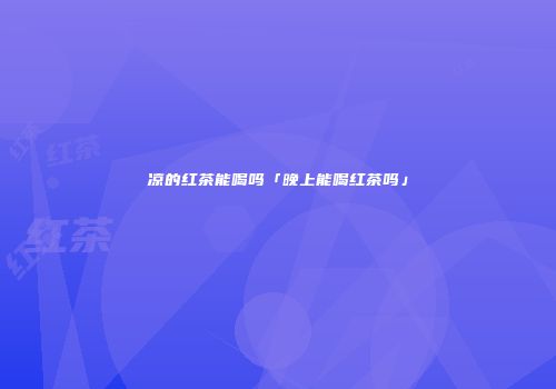 凉的红茶能喝吗「晚上能喝红茶吗」
