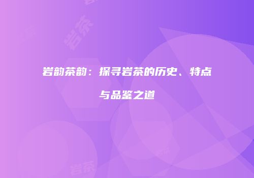 岩韵茶韵：探寻岩茶的历史、特点与品鉴之道