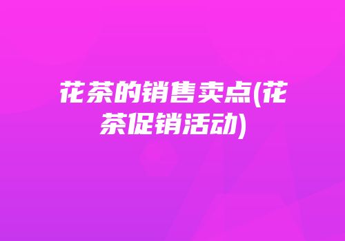 花茶的销售卖点(花茶促销活动)