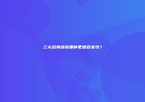 三大沿海绿茶哪种更适合女性？