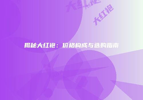 揭秘大红袍：价格构成与选购指南