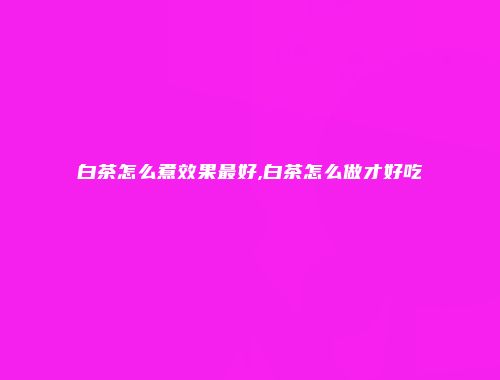 白茶怎么煮效果最好,白茶怎么做才好吃
