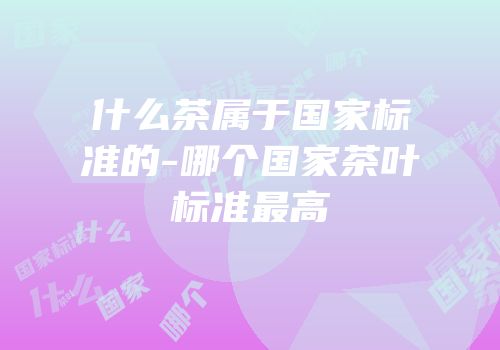 什么茶属于国家标准的-哪个国家茶叶标准最高