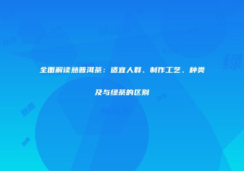 全面解读熟普洱茶：适宜人群、制作工艺、种类及与绿茶的区别