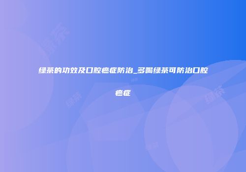 绿茶的功效及口腔癌症防治_多喝绿茶可防治口腔癌症