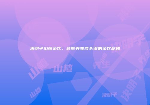 决明子山楂茶饮：减肥养生两不误的茶饮秘籍