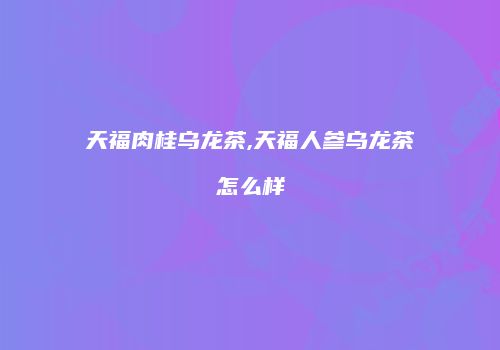 天福肉桂乌龙茶,天福人参乌龙茶怎么样