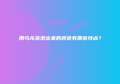 用乌龙茶泡出来的颜色有哪些特点？