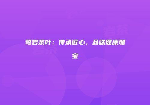 鹭岩茶叶：传承匠心，品味健康瑰宝
