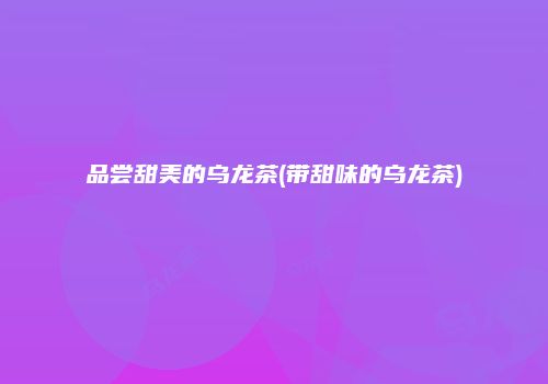品尝甜美的乌龙茶(带甜味的乌龙茶)