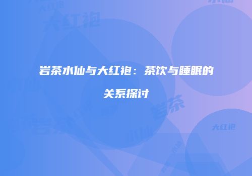 岩茶水仙与大红袍：茶饮与睡眠的关系探讨