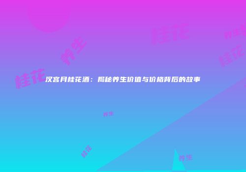 汉宫月桂花酒：揭秘养生价值与价格背后的故事