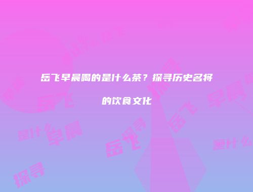 岳飞早晨喝的是什么茶？探寻历史名将的饮食文化
