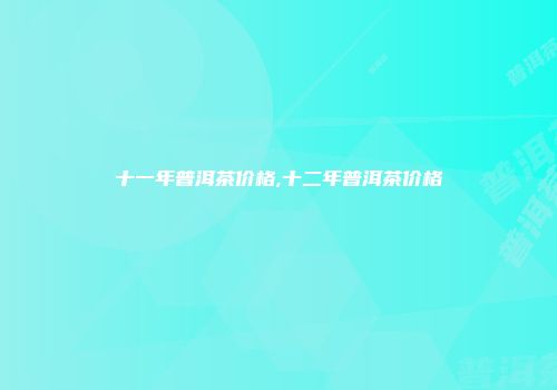 十一年普洱茶价格,十二年普洱茶价格