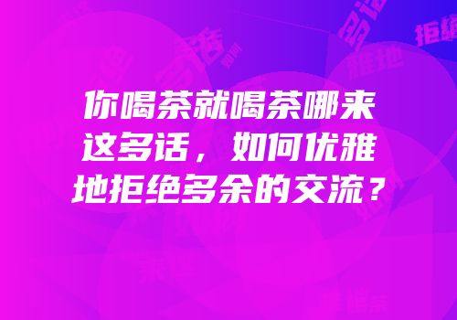 你喝茶就喝茶哪来这多话，如何优雅地拒绝多余的交流？