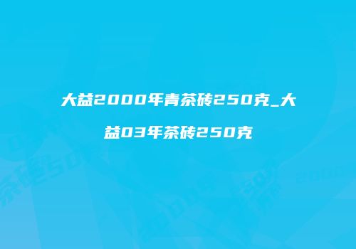 大益2000年青茶砖250克_大益03年茶砖250克