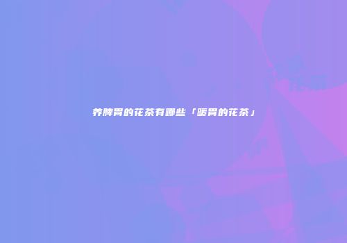 养脾胃的花茶有哪些「暖胃的花茶」