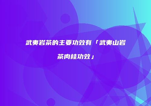 武夷岩茶的主要功效有「武夷山岩茶肉桂功效」