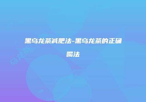 黑乌龙茶减肥法-黑乌龙茶的正确喝法