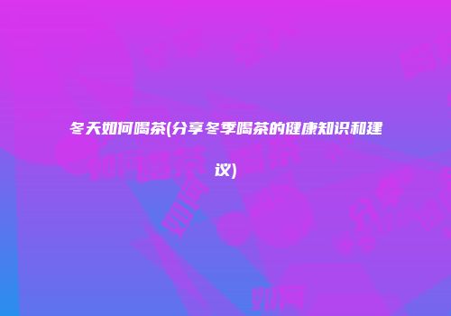 冬天如何喝茶(分享冬季喝茶的健康知识和建议)