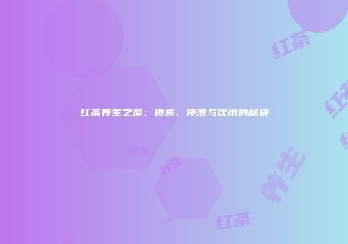 红茶养生之道：挑选、冲泡与饮用的秘诀
