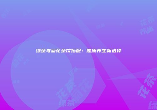 绿茶与菊花茶饮搭配：健康养生新选择