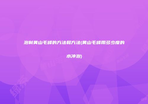 泡制黄山毛峰的方法和方法(黄山毛峰用多少度的水冲泡)