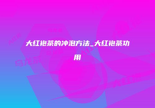 大红袍茶的冲泡方法_大红袍茶功用