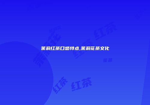 茉莉红茶口感特点,茉莉花茶文化