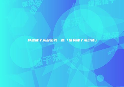 蜂蜜柚子茶多少钱一瓶「瓶装柚子茶价格」