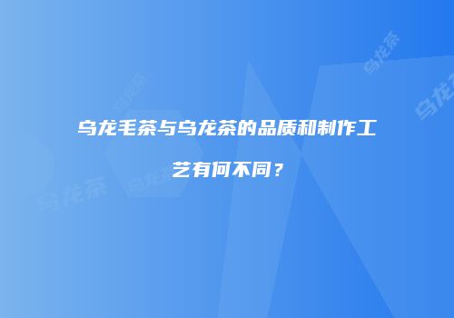 乌龙毛茶与乌龙茶的品质和制作工艺有何不同？