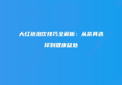 大红袍泡饮技巧全解析：从茶具选择到健康益处