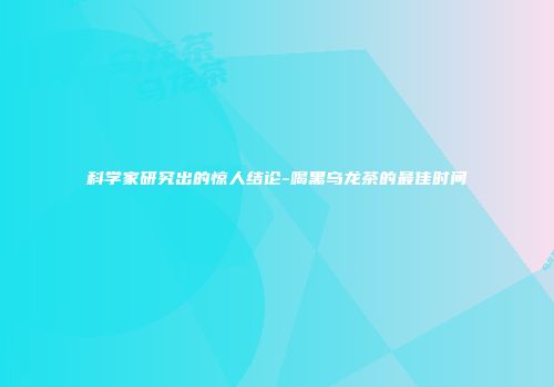 科学家研究出的惊人结论-喝黑乌龙茶的最佳时间