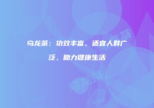 乌龙茶：功效丰富，适宜人群广泛，助力健康生活