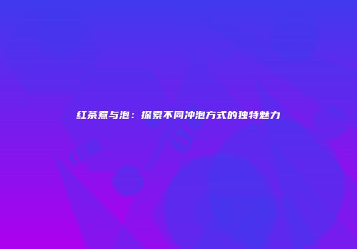红茶煮与泡：探索不同冲泡方式的独特魅力