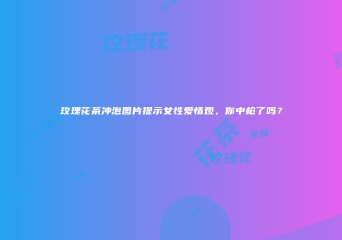 玫瑰花茶冲泡图片提示女性爱情观，你中枪了吗？
