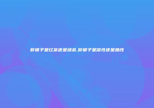 碎银子是红茶还是绿茶,碎银子是凉性还是热性